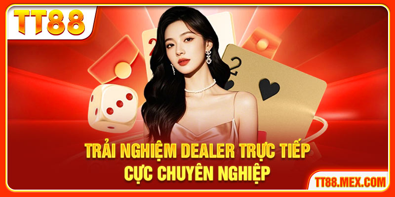 Trải nghiệm dealer trực tiếp cực chuyên nghiệp